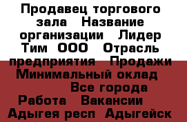 Продавец торгового зала › Название организации ­ Лидер Тим, ООО › Отрасль предприятия ­ Продажи › Минимальный оклад ­ 23 000 - Все города Работа » Вакансии   . Адыгея респ.,Адыгейск г.